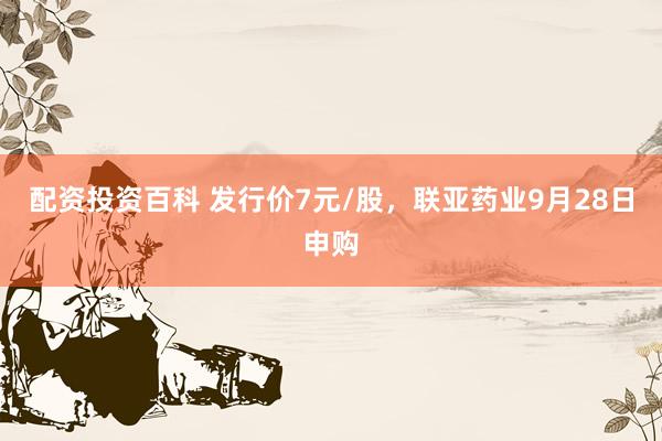 配资投资百科 发行价7元/股，联亚药业9月28日申购