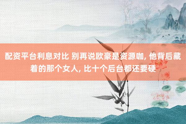 配资平台利息对比 别再说欧豪是资源咖, 他背后藏着的那个女人, 比十个后台都还要硬