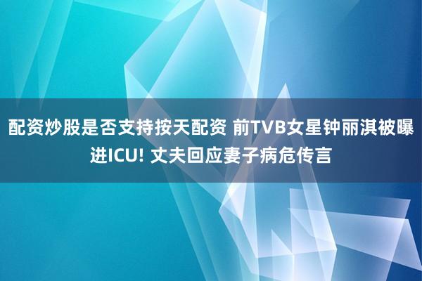 配资炒股是否支持按天配资 前TVB女星钟丽淇被曝进ICU! 丈夫回应妻子病危传言