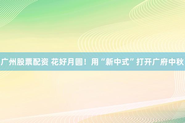广州股票配资 花好月圆！用“新中式”打开广府中秋
