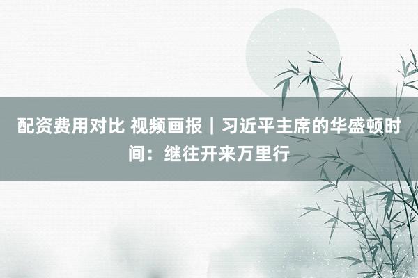 配资费用对比 视频画报｜习近平主席的华盛顿时间：继往开来万里行