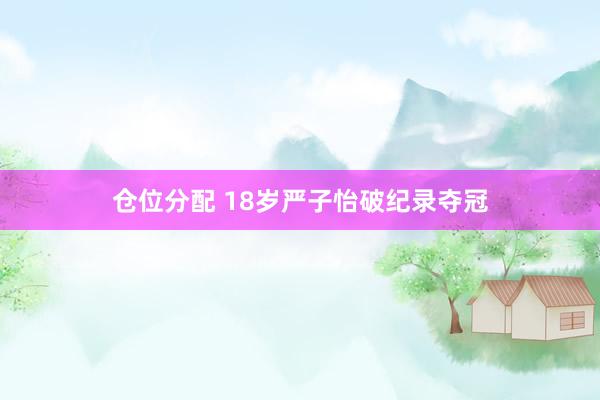 仓位分配 18岁严子怡破纪录夺冠