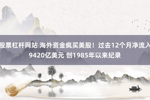股票杠杆网站 海外资金疯买美股！过去12个月净流入9420亿美元 创1985年以来纪录