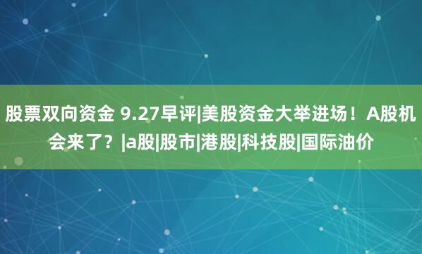股票双向资金 9.27早评|美股资金大举进场！A股机会来了？|a股|股市|港股|科技股|国际油价
