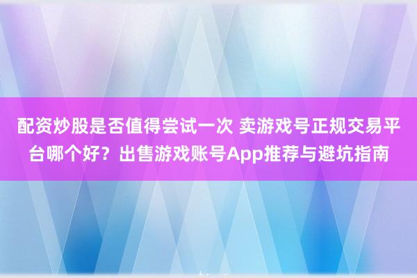 配资炒股是否值得尝试一次 卖游戏号正规交易平台哪个好？出售游戏账号App推荐与避坑指南