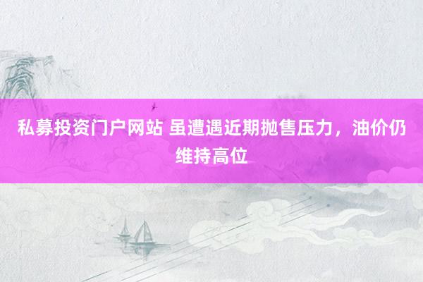 私募投资门户网站 虽遭遇近期抛售压力，油价仍维持高位