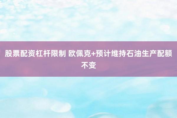 股票配资杠杆限制 欧佩克+预计维持石油生产配额不变