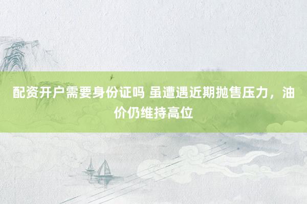 配资开户需要身份证吗 虽遭遇近期抛售压力，油价仍维持高位