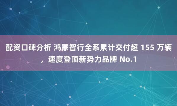 配资口碑分析 鸿蒙智行全系累计交付超 155 万辆，速度登顶新势力品牌 No.1