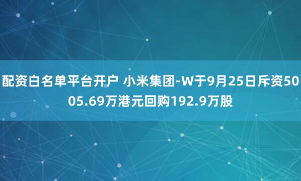 配资白名单平台开户 小米集团-W于9月25日斥资5005.69万港元回购192.9万股