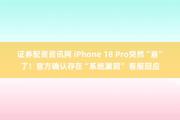 证券配资资讯网 iPhone 18 Pro突然“崩”了！官方确认存在“系统漏洞” 客服回应