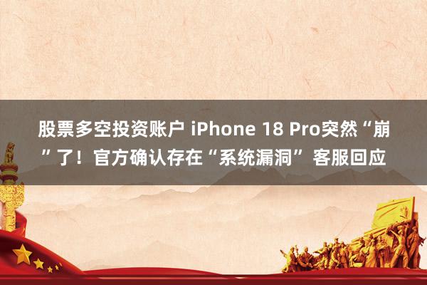 股票多空投资账户 iPhone 18 Pro突然“崩”了！官方确认存在“系统漏洞” 客服回应