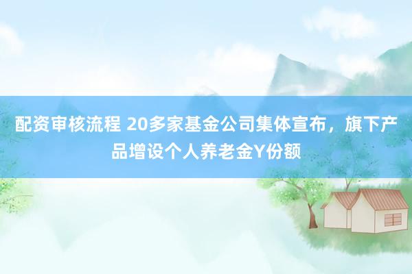 配资审核流程 20多家基金公司集体宣布，旗下产品增设个人养老金Y份额