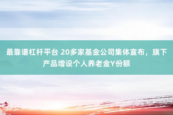最靠谱杠杆平台 20多家基金公司集体宣布，旗下产品增设个人养老金Y份额