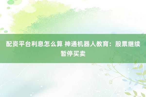 配资平台利息怎么算 神通机器人教育：股票继续暂停买卖