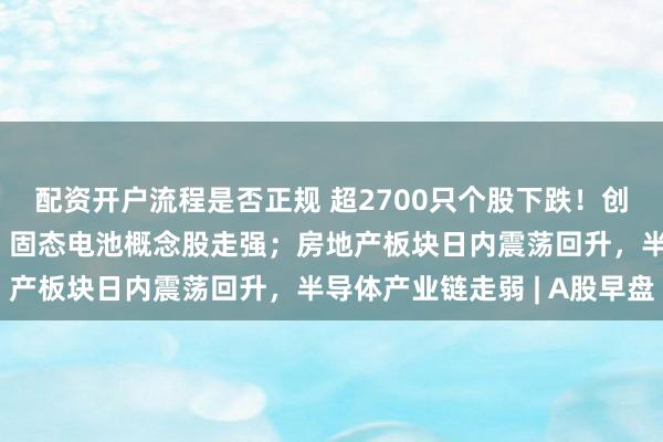 配资开户流程是否正规 超2700只个股下跌!创新药、CRO、机器人、固态电池概念股走强;房地产板块日内震荡回升,半导体产业链走弱 | A股早盘