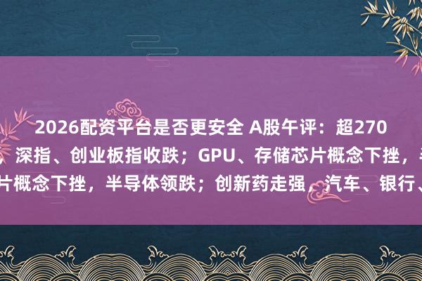 2026配资平台是否更安全 A股午评：超2700只个股下跌，沪指收涨，深指、创业板指收跌；GPU、存储芯片概念下挫，半导体领跌；创新药走强，汽车、银行、房地产上涨