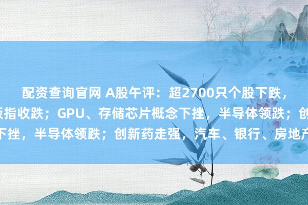 配资查询官网 A股午评：超2700只个股下跌，沪指收涨，深指、创业板指收跌；GPU、存储芯片概念下挫，半导体领跌；创新药走强，汽车、银行、房地产上涨