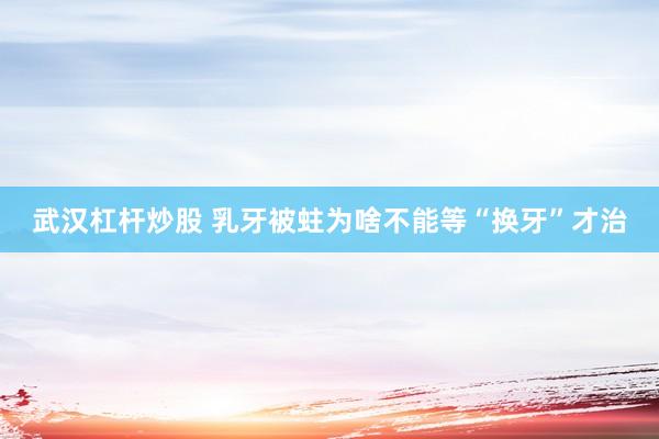 武汉杠杆炒股 乳牙被蛀为啥不能等“换牙”才治