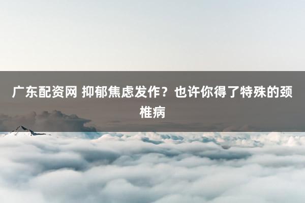 广东配资网 抑郁焦虑发作？也许你得了特殊的颈椎病
