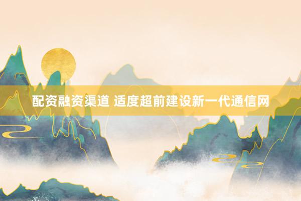 配资融资渠道 适度超前建设新一代通信网