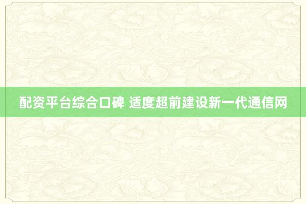 配资平台综合口碑 适度超前建设新一代通信网