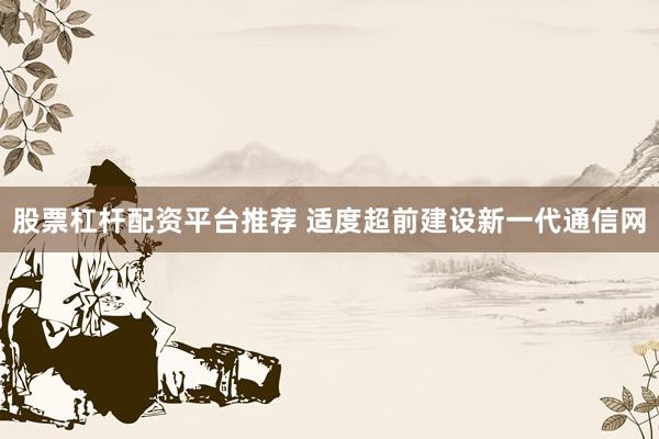 股票杠杆配资平台推荐 适度超前建设新一代通信网