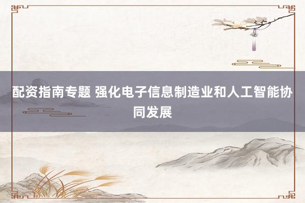 配资指南专题 强化电子信息制造业和人工智能协同发展