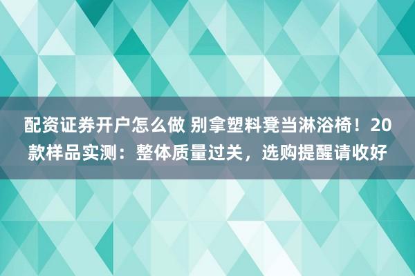 配资证券开户怎么做 别拿塑料凳当淋浴椅！20款样品实测：整体质量过关，选购提醒请收好