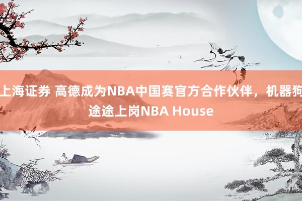 上海证券 高德成为NBA中国赛官方合作伙伴，机器狗途途上岗NBA House