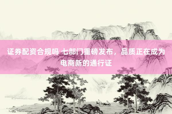 证券配资合规吗 七部门重磅发布,品质正在成为电商新的通行证