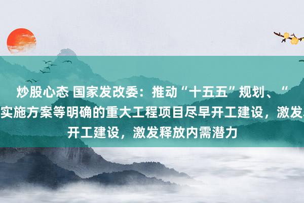 炒股心态 国家发改委：推动“十五五”规划、“六张网”建设实施方案等明确的重大工程项目尽早开工建设，激发释放内需潜力