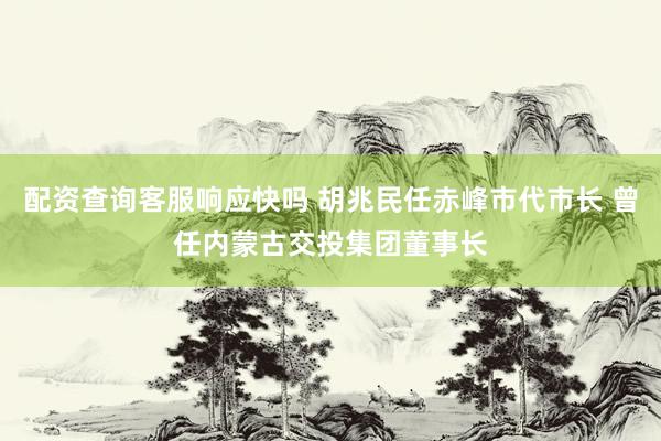 配资查询客服响应快吗 胡兆民任赤峰市代市长 曾任内蒙古交投集团董事长