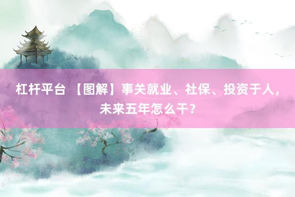 杠杆平台 【图解】事关就业、社保、投资于人，未来五年怎么干？