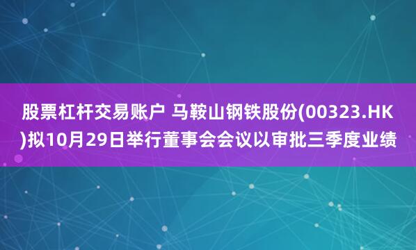 股票杠杆交易账户 马鞍山钢铁股份(00323.HK)拟10月29日举行董事会会议以审批三季度业绩