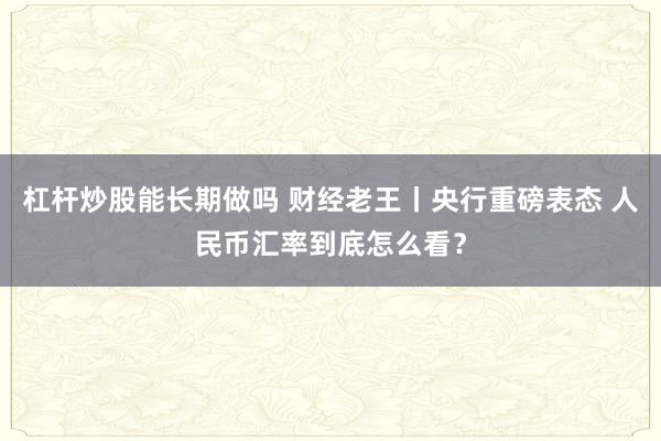杠杆炒股能长期做吗 财经老王丨央行重磅表态 人民币汇率到底怎么看？