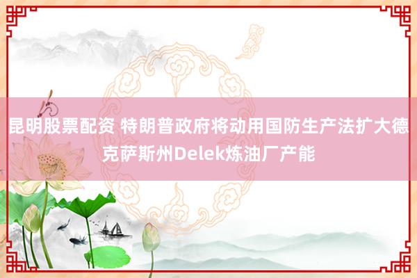 昆明股票配资 特朗普政府将动用国防生产法扩大德克萨斯州Delek炼油厂产能