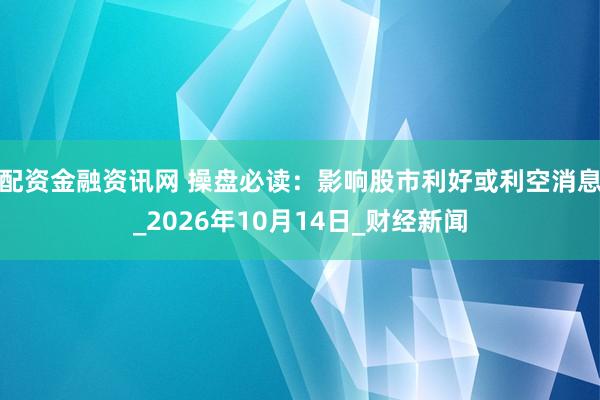 配资金融资讯网 操盘必读：影响股市利好或利空消息_2026年10月14日_财经新闻