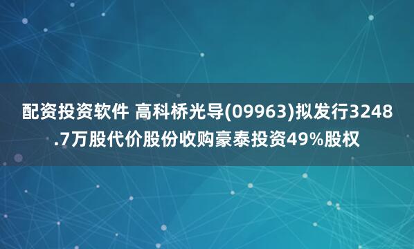 配资投资软件 高科桥光导(09963)拟发行3248.7万股代价股份收购豪泰投资49%股权