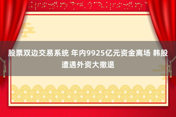 股票双边交易系统 年内9925亿元资金离场 韩股遭遇外资大撤退