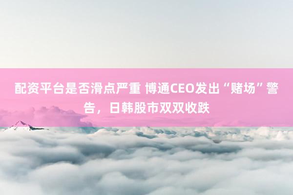 配资平台是否滑点严重 博通CEO发出“赌场”警告，日韩股市双双收跌
