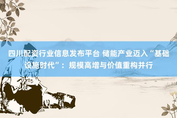 四川配资行业信息发布平台 储能产业迈入“基础设施时代”：规模高增与价值重构并行