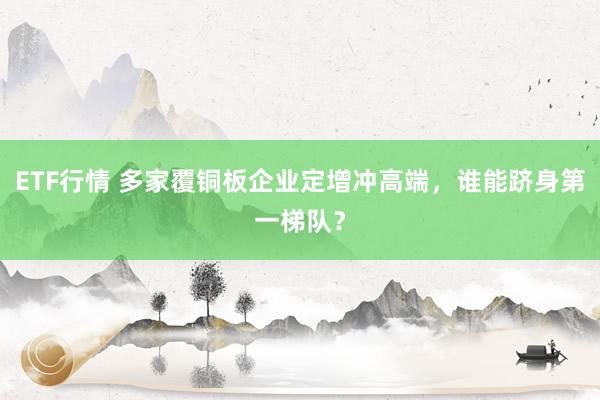 ETF行情 多家覆铜板企业定增冲高端，谁能跻身第一梯队？