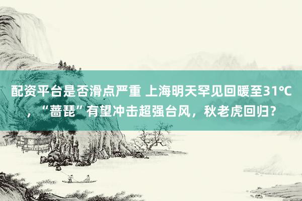 配资平台是否滑点严重 上海明天罕见回暖至31℃，“蔷琵”有望冲击超强台风，秋老虎回归？