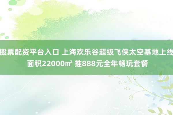 股票配资平台入口 上海欢乐谷超级飞侠太空基地上线 面积22000㎡ 推888元全年畅玩套餐