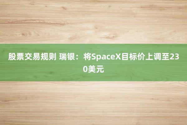 股票交易规则 瑞银：将SpaceX目标价上调至230美元
