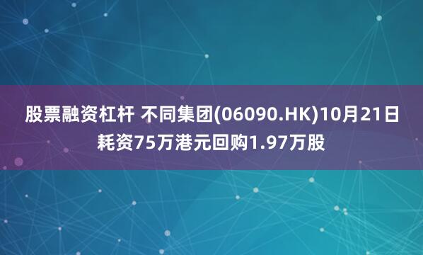 股票融资杠杆 不同集团(06090.HK)10月21日耗资75万港元回购1.97万股