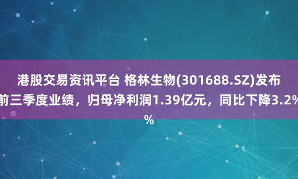 港股交易资讯平台 格林生物(301688.SZ)发布前三季度业绩，归母净利润1.39亿元，同比下降3.2%