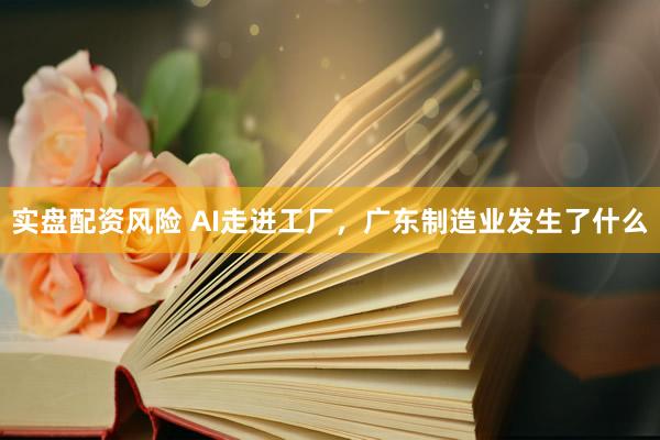 实盘配资风险 AI走进工厂，广东制造业发生了什么