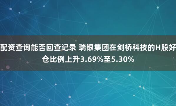 配资查询能否回查记录 瑞银集团在剑桥科技的H股好仓比例上升3.69%至5.30%